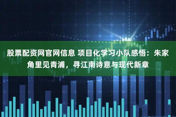 股票配资网官网信息 项目化学习小队感悟：朱家角里见青浦，寻江南诗意与现代新章