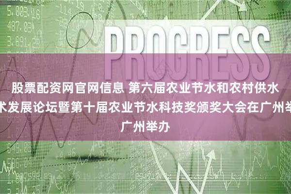 股票配资网官网信息 第六届农业节水和农村供水技术发展论坛暨第十届农业节水科技奖颁奖大会在广州举办