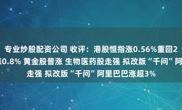 专业炒股配资公司 收评：港股恒指涨0.56%重回27000点 科指涨0.8% 黄金股普涨 生物医药股走强 拟改版“千问”阿里巴巴涨超3%