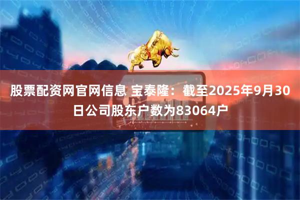 股票配资网官网信息 宝泰隆：截至2025年9月30日公司股东户数为83064户