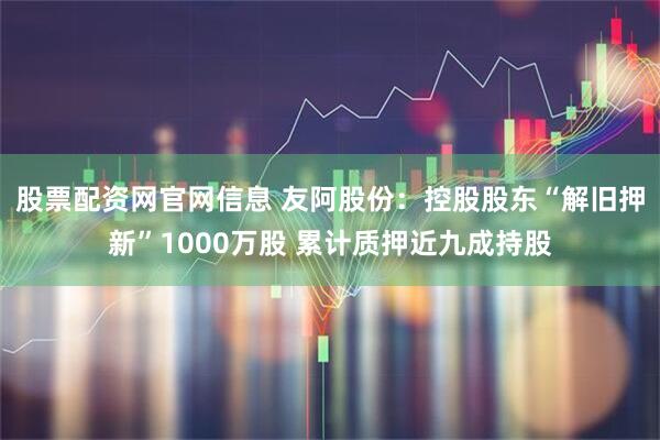 股票配资网官网信息 友阿股份：控股股东“解旧押新”1000万股 累计质押近九成持股