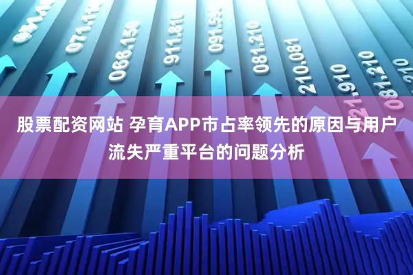 股票配资网站 孕育APP市占率领先的原因与用户流失严重平台的问题分析