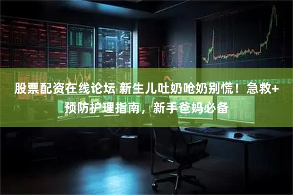 股票配资在线论坛 新生儿吐奶呛奶别慌！急救+预防护理指南，新手爸妈必备