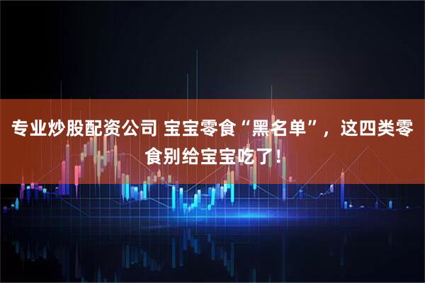 专业炒股配资公司 宝宝零食“黑名单”，这四类零食别给宝宝吃了！