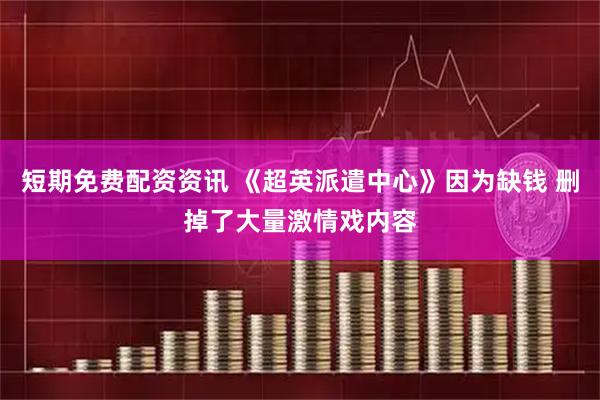 短期免费配资资讯 《超英派遣中心》因为缺钱 删掉了大量激情戏内容