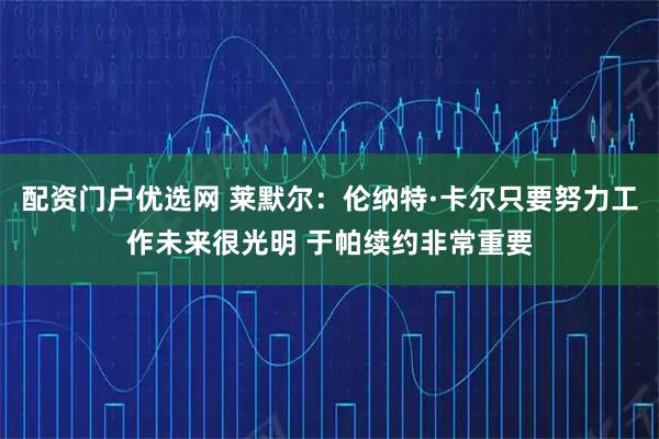 配资门户优选网 莱默尔：伦纳特·卡尔只要努力工作未来很光明 于帕续约非常重要