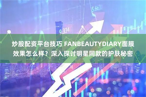 炒股配资平台技巧 FANBEAUTYDIARY面膜效果怎么样？深入探讨明星同款的护肤秘密