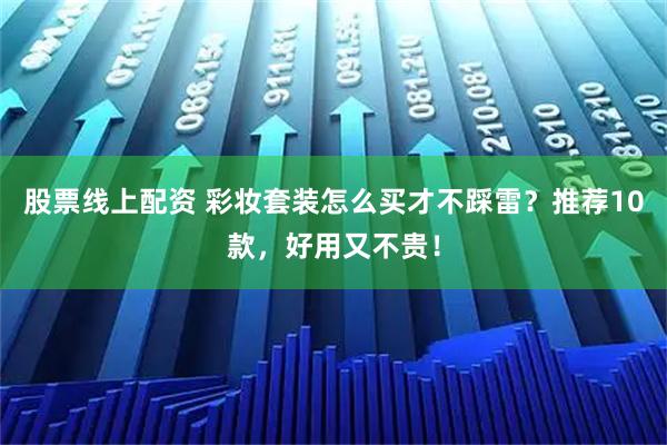 股票线上配资 彩妆套装怎么买才不踩雷？推荐10款，好用又不贵！