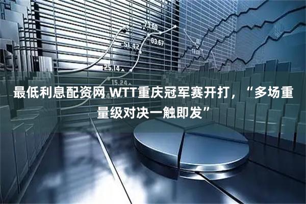 最低利息配资网 WTT重庆冠军赛开打，“多场重量级对决一触即发”