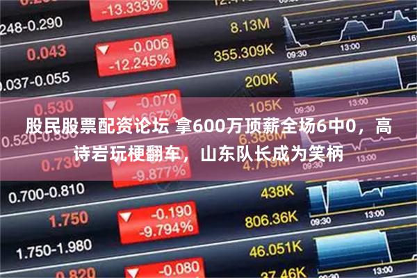 股民股票配资论坛 拿600万顶薪全场6中0，高诗岩玩梗翻车，山东队长成为笑柄