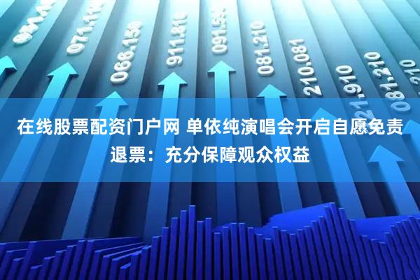在线股票配资门户网 单依纯演唱会开启自愿免责退票：充分保障观众权益